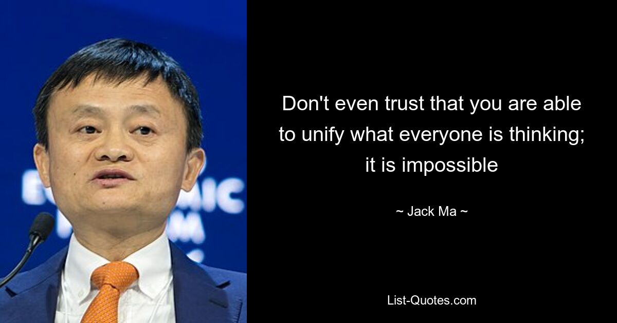 Don't even trust that you are able to unify what everyone is thinking; it is impossible — © Jack Ma