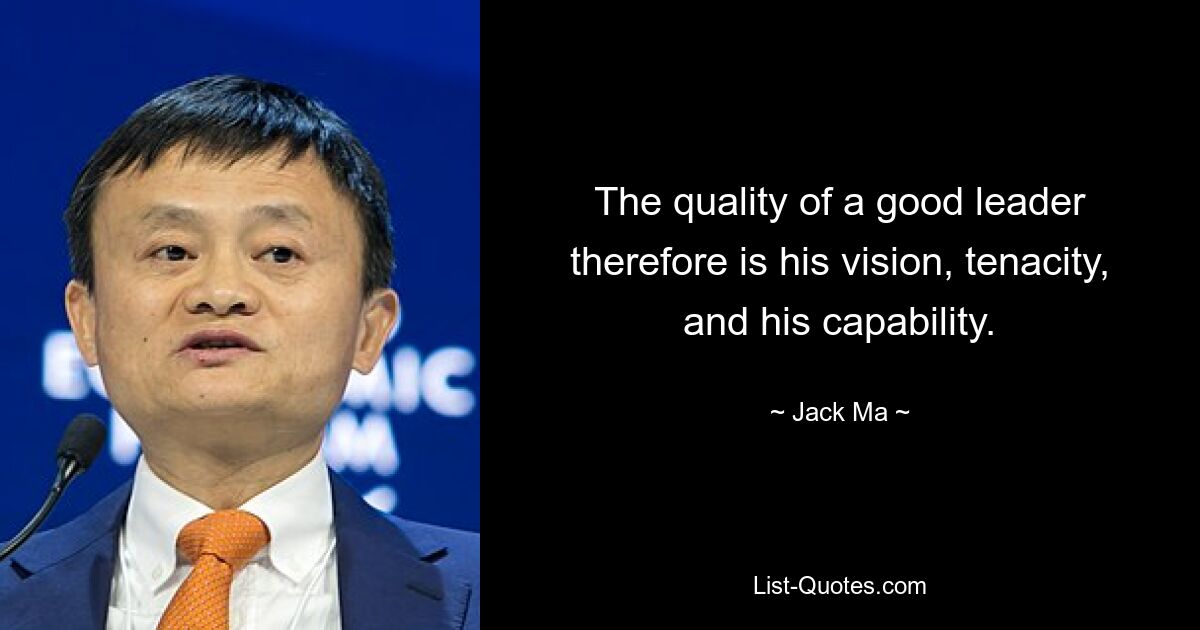 The quality of a good leader therefore is his vision, tenacity, and his capability. — © Jack Ma