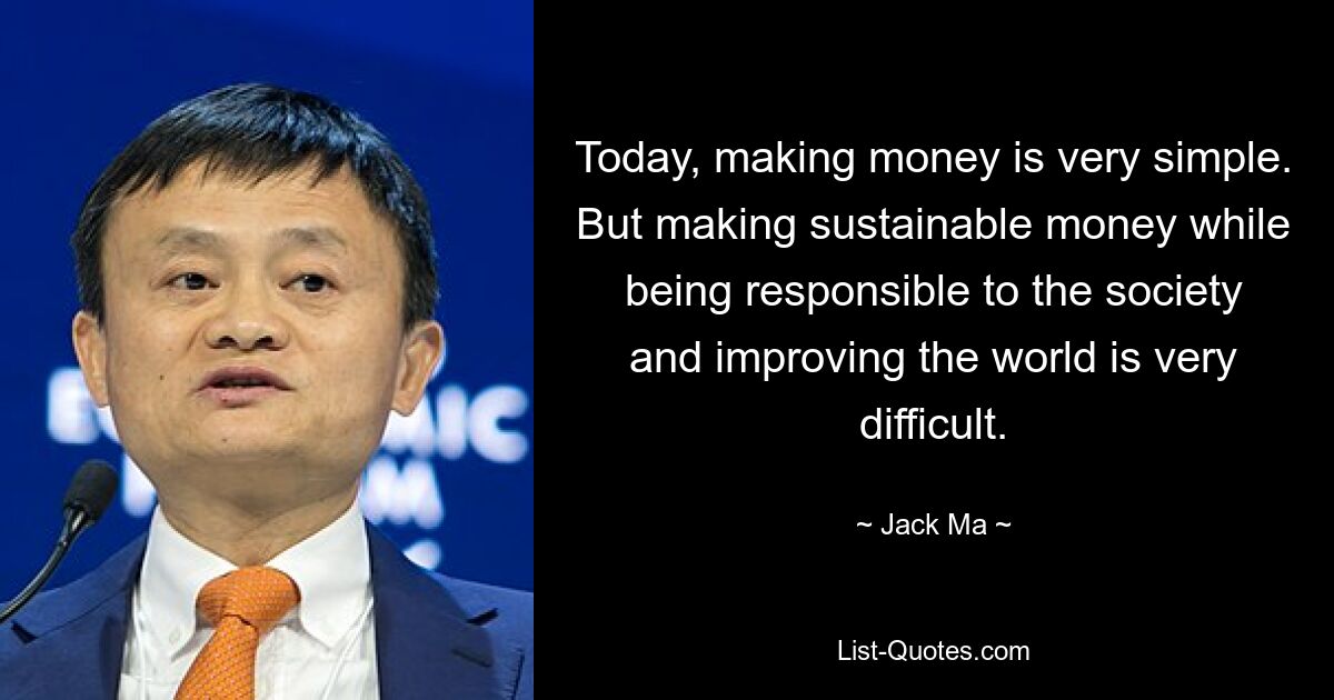 Today, making money is very simple. But making sustainable money while being responsible to the society and improving the world is very difficult. — © Jack Ma