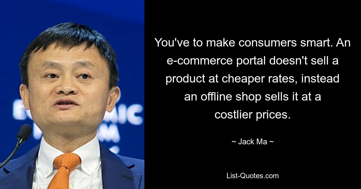 You've to make consumers smart. An e-commerce portal doesn't sell a product at cheaper rates, instead an offline shop sells it at a costlier prices. — © Jack Ma