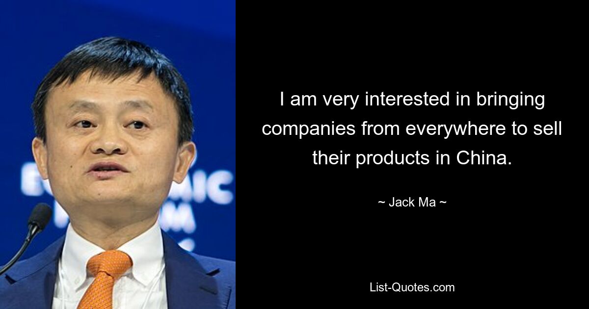 I am very interested in bringing companies from everywhere to sell their products in China. — © Jack Ma