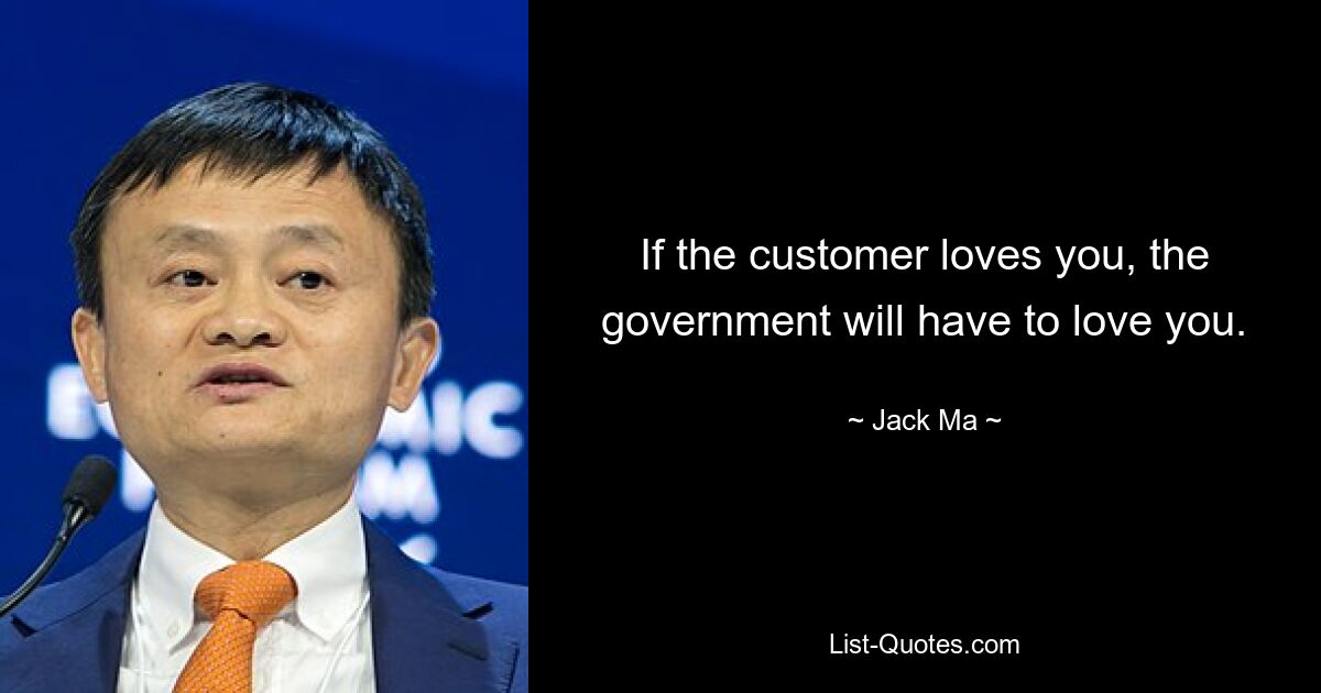 If the customer loves you, the government will have to love you. — © Jack Ma