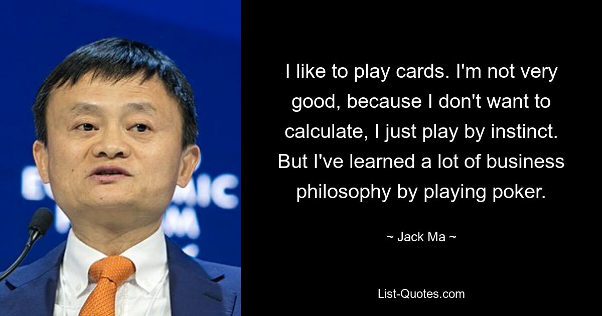 I like to play cards. I'm not very good, because I don't want to calculate, I just play by instinct. But I've learned a lot of business philosophy by playing poker. — © Jack Ma