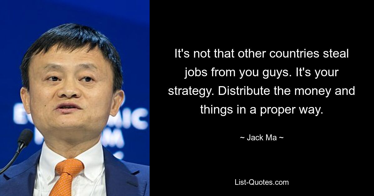 It's not that other countries steal jobs from you guys. It's your strategy. Distribute the money and things in a proper way. — © Jack Ma