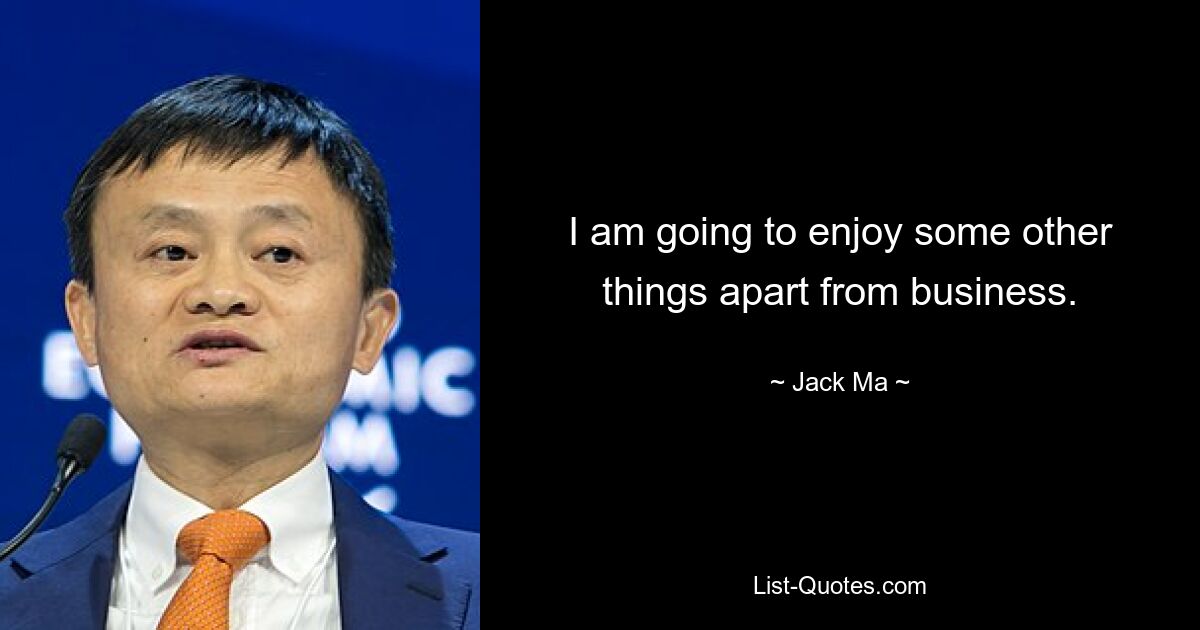 I am going to enjoy some other things apart from business. — © Jack Ma