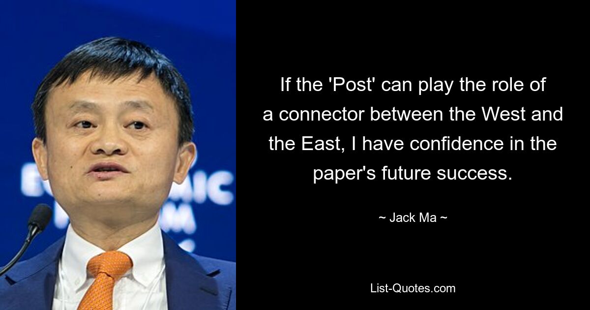 If the 'Post' can play the role of a connector between the West and the East, I have confidence in the paper's future success. — © Jack Ma