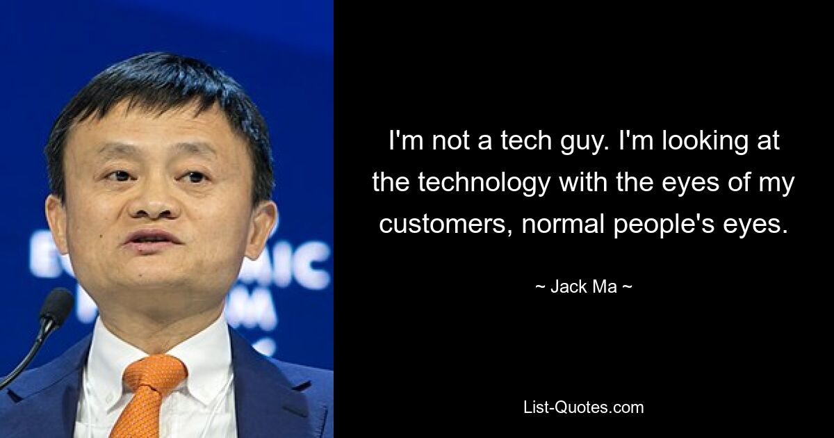 I'm not a tech guy. I'm looking at the technology with the eyes of my customers, normal people's eyes. — © Jack Ma