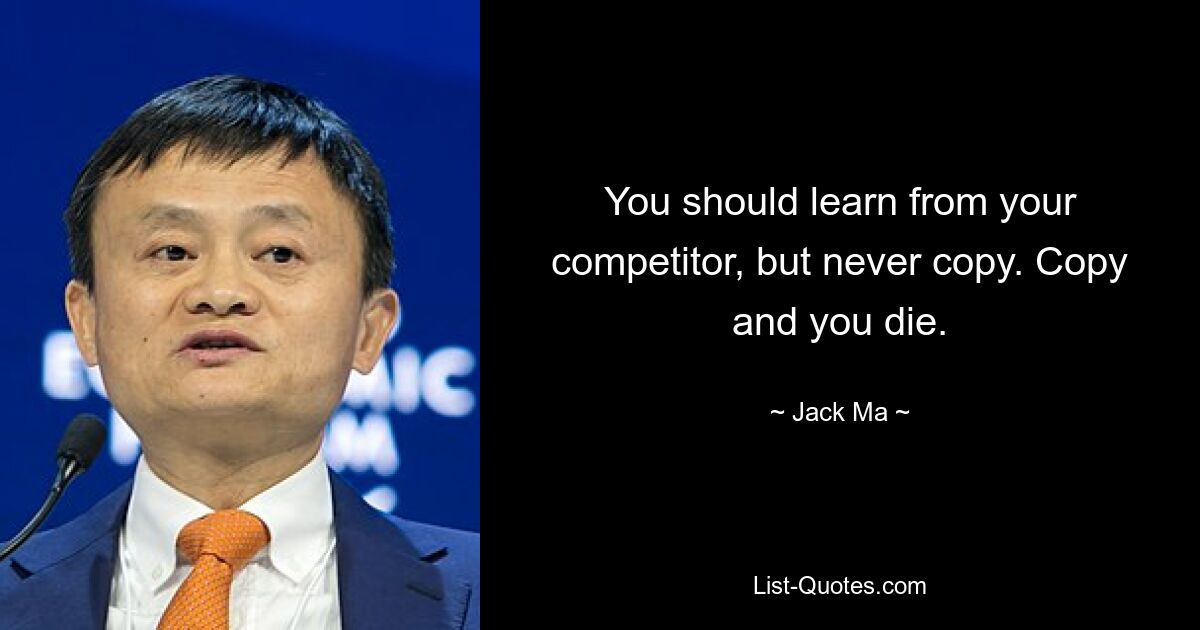 You should learn from your competitor, but never copy. Copy and you die. — © Jack Ma