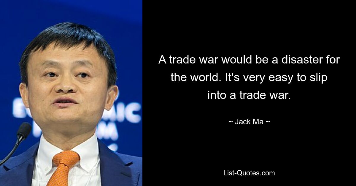 A trade war would be a disaster for the world. It's very easy to slip into a trade war. — © Jack Ma