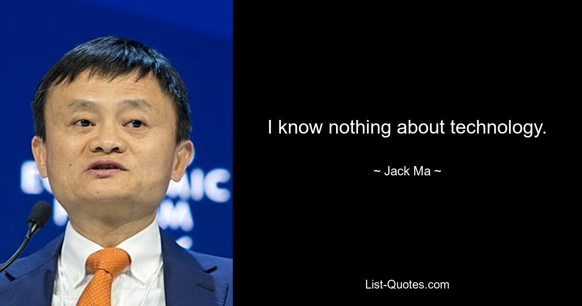 I know nothing about technology. — © Jack Ma