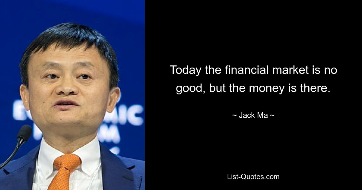 Today the financial market is no good, but the money is there. — © Jack Ma