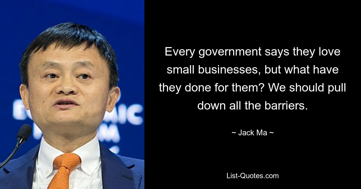 Every government says they love small businesses, but what have they done for them? We should pull down all the barriers. — © Jack Ma