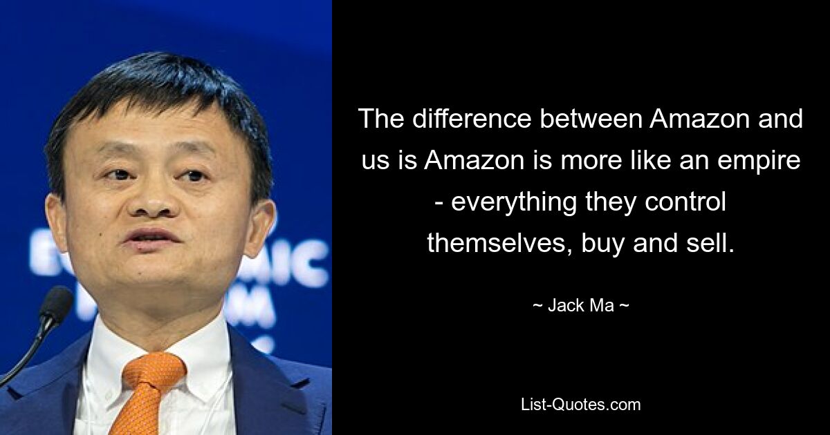 The difference between Amazon and us is Amazon is more like an empire - everything they control themselves, buy and sell. — © Jack Ma