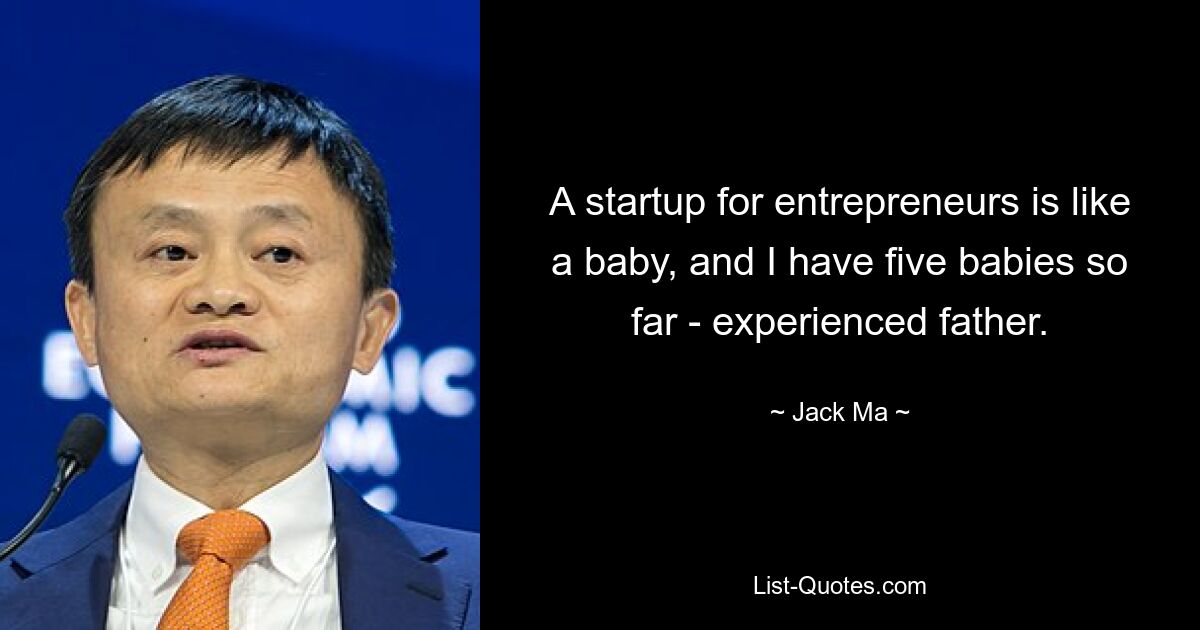 A startup for entrepreneurs is like a baby, and I have five babies so far - experienced father. — © Jack Ma