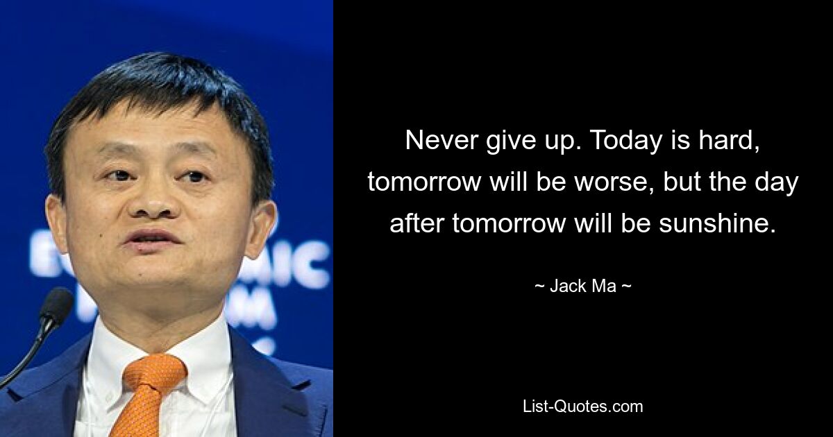 Never give up. Today is hard, tomorrow will be worse, but the day after tomorrow will be sunshine. — © Jack Ma