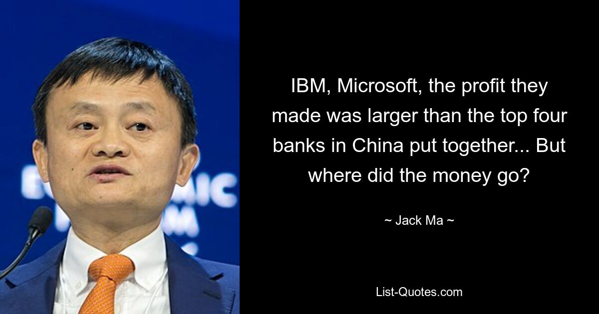 IBM, Microsoft, the profit they made was larger than the top four banks in China put together... But where did the money go? — © Jack Ma