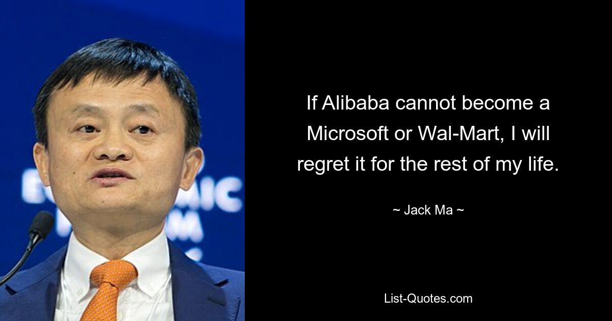 Если Alibaba не сможет стать Microsoft или Wal-Mart, я буду жалеть об этом всю оставшуюся жизнь. — © Джек Ма 