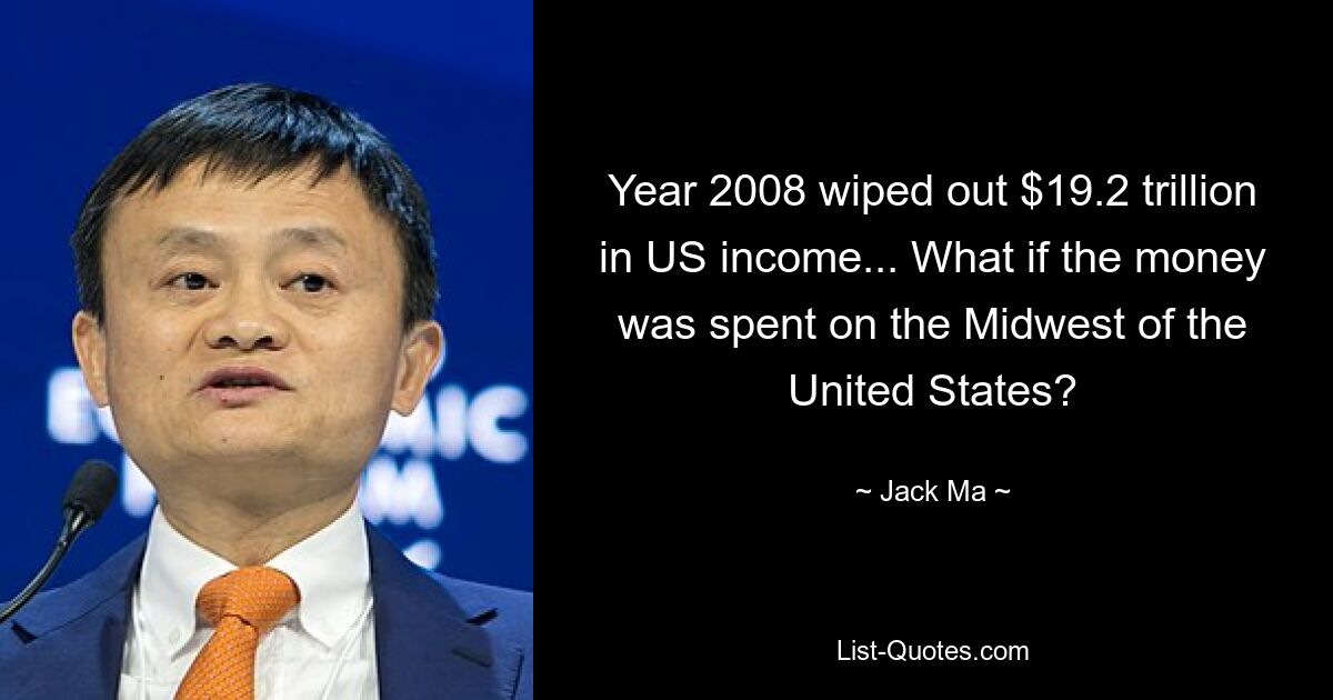 Year 2008 wiped out $19.2 trillion in US income... What if the money was spent on the Midwest of the United States? — © Jack Ma