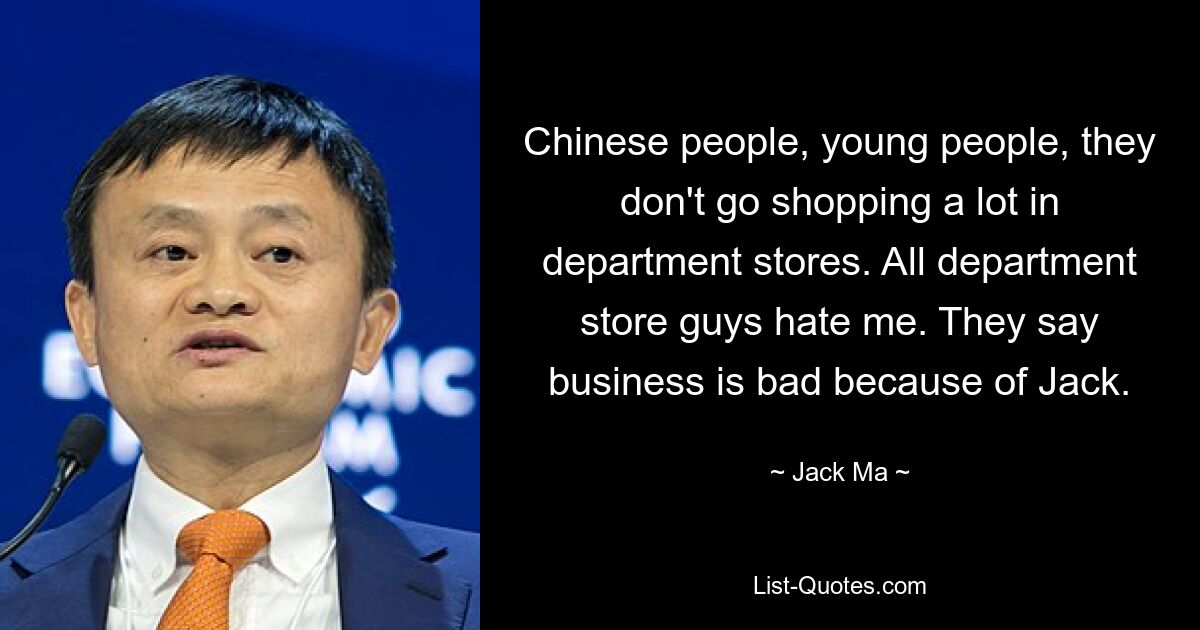 Chinese people, young people, they don't go shopping a lot in department stores. All department store guys hate me. They say business is bad because of Jack. — © Jack Ma