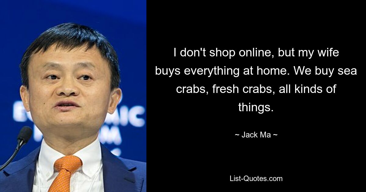 I don't shop online, but my wife buys everything at home. We buy sea crabs, fresh crabs, all kinds of things. — © Jack Ma