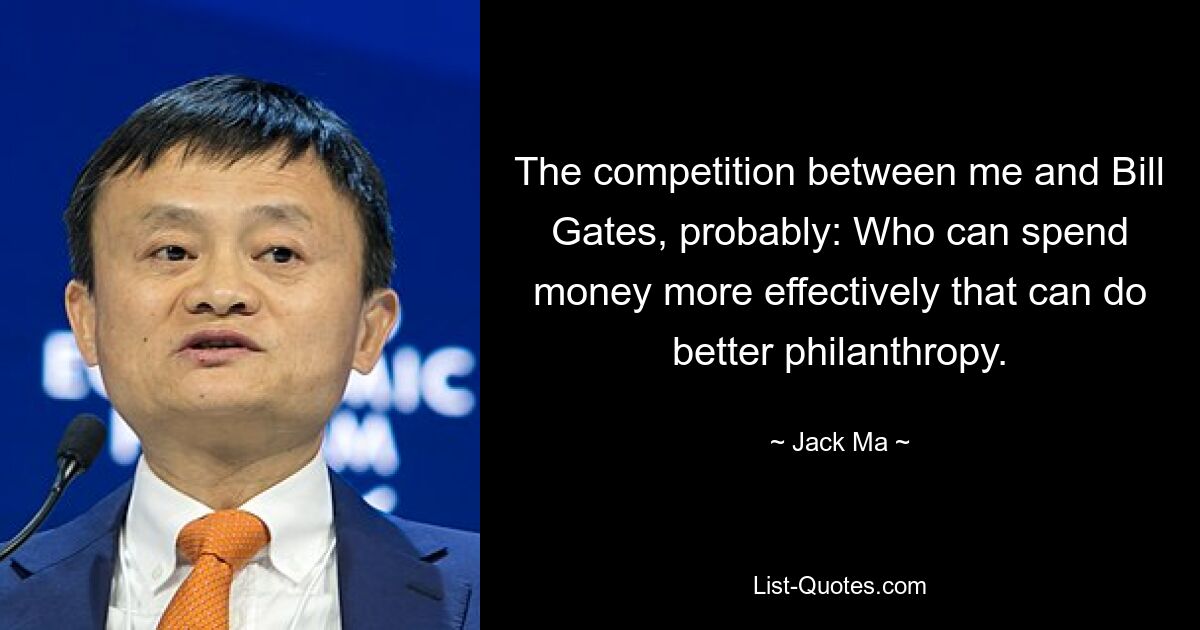 The competition between me and Bill Gates, probably: Who can spend money more effectively that can do better philanthropy. — © Jack Ma