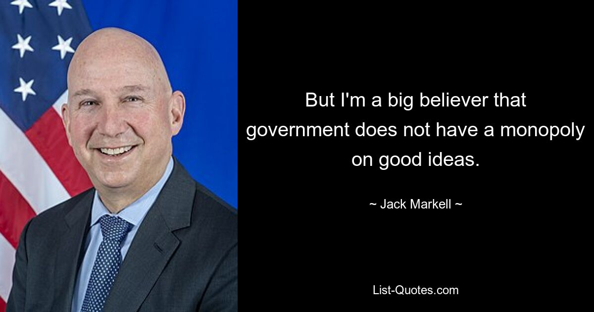 But I'm a big believer that government does not have a monopoly on good ideas. — © Jack Markell