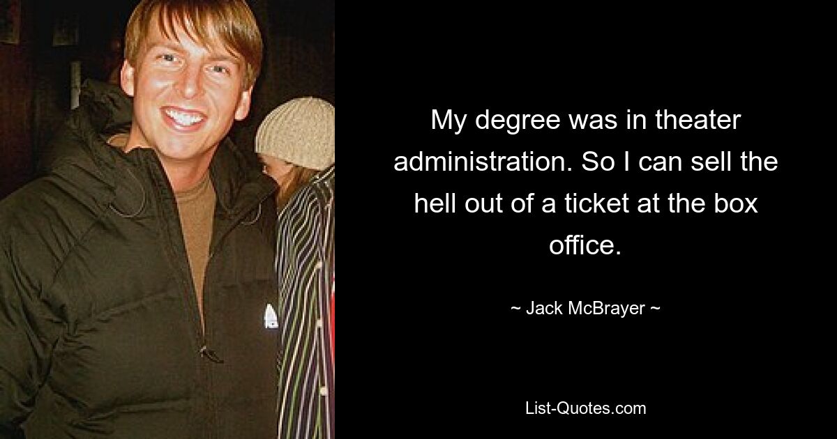 My degree was in theater administration. So I can sell the hell out of a ticket at the box office. — © Jack McBrayer