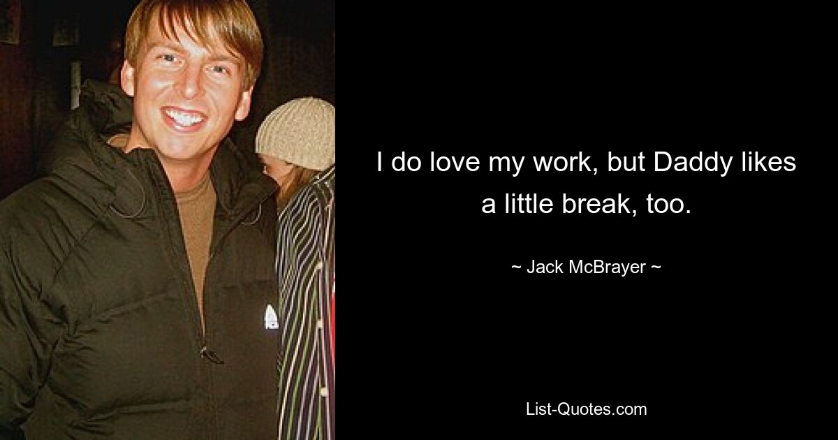 I do love my work, but Daddy likes a little break, too. — © Jack McBrayer