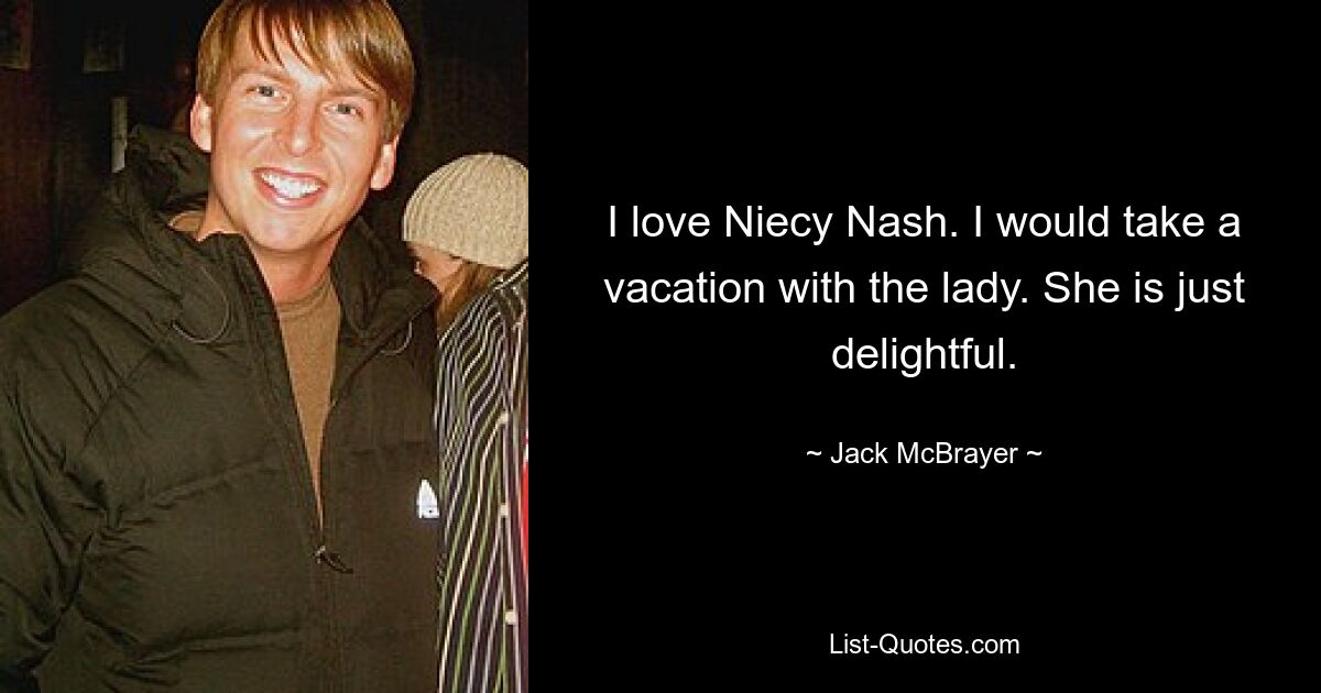 I love Niecy Nash. I would take a vacation with the lady. She is just delightful. — © Jack McBrayer