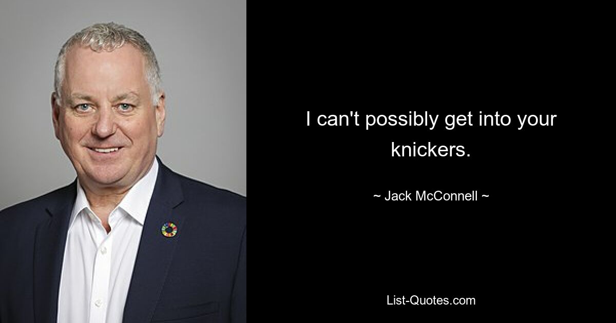 I can't possibly get into your knickers. — © Jack McConnell