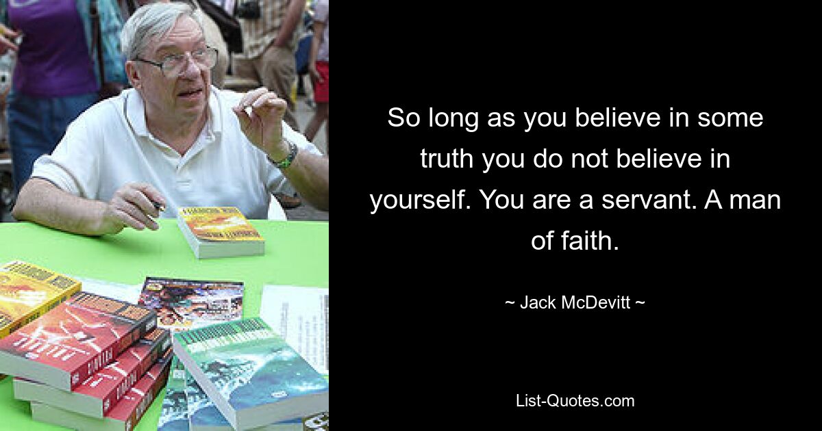 So long as you believe in some truth you do not believe in yourself. You are a servant. A man of faith. — © Jack McDevitt