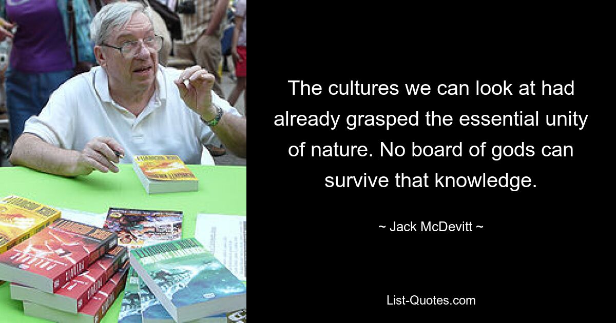 The cultures we can look at had already grasped the essential unity of nature. No board of gods can survive that knowledge. — © Jack McDevitt