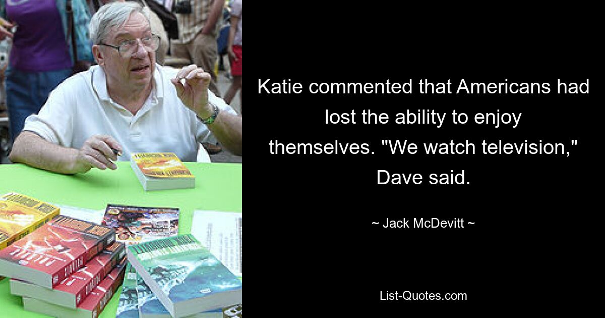 Katie commented that Americans had lost the ability to enjoy themselves. "We watch television," Dave said. — © Jack McDevitt