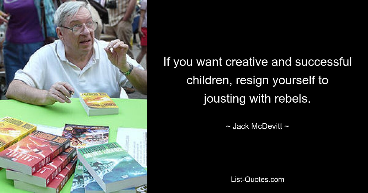 If you want creative and successful children, resign yourself to jousting with rebels. — © Jack McDevitt