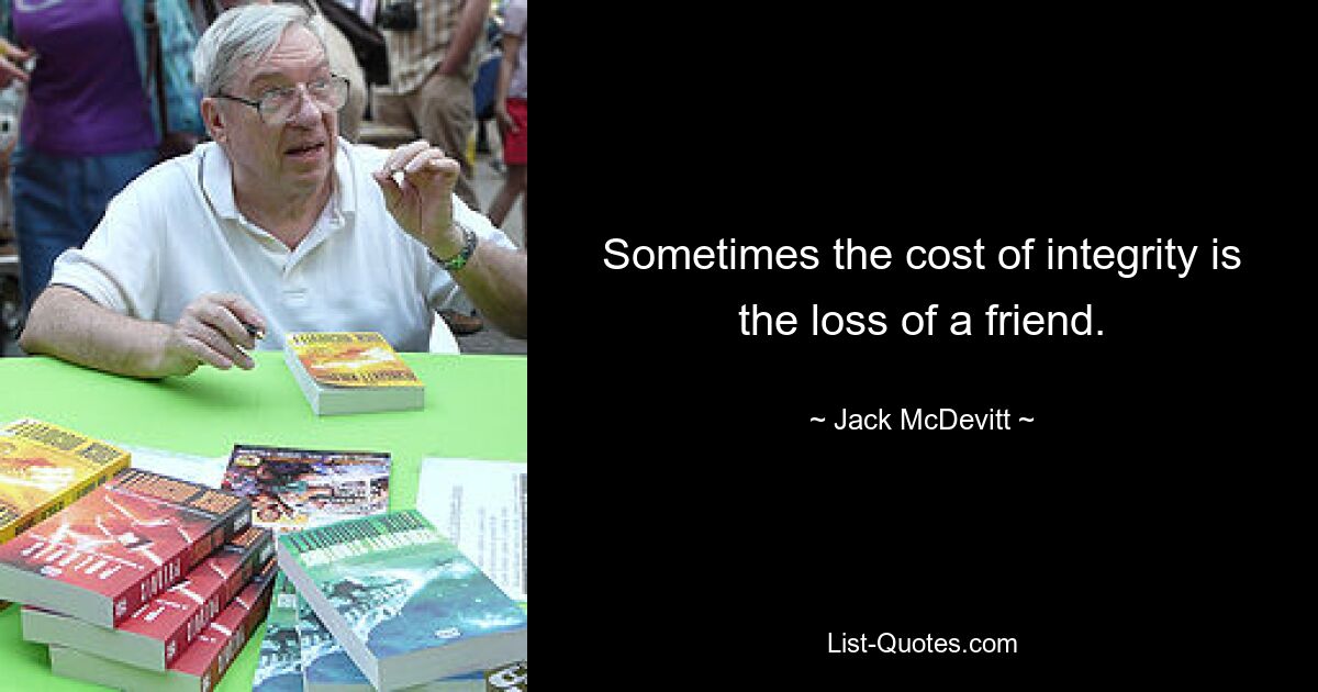 Sometimes the cost of integrity is the loss of a friend. — © Jack McDevitt