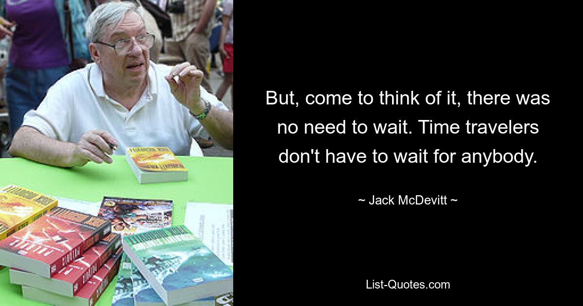 But, come to think of it, there was no need to wait. Time travelers don't have to wait for anybody. — © Jack McDevitt