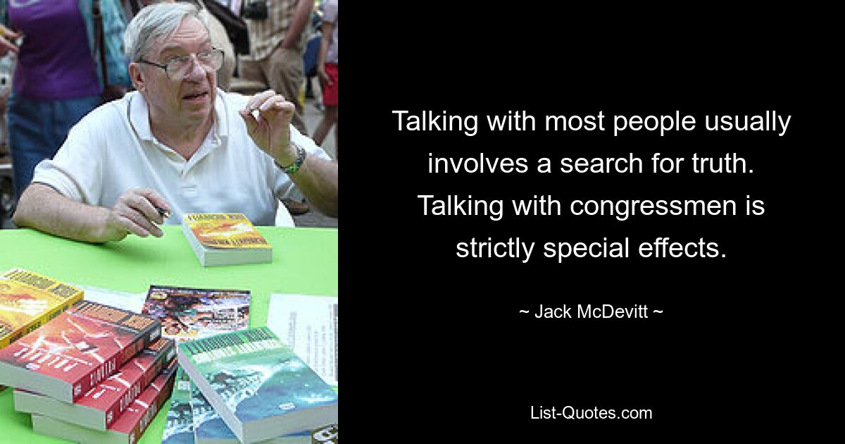 Talking with most people usually involves a search for truth. Talking with congressmen is strictly special effects. — © Jack McDevitt