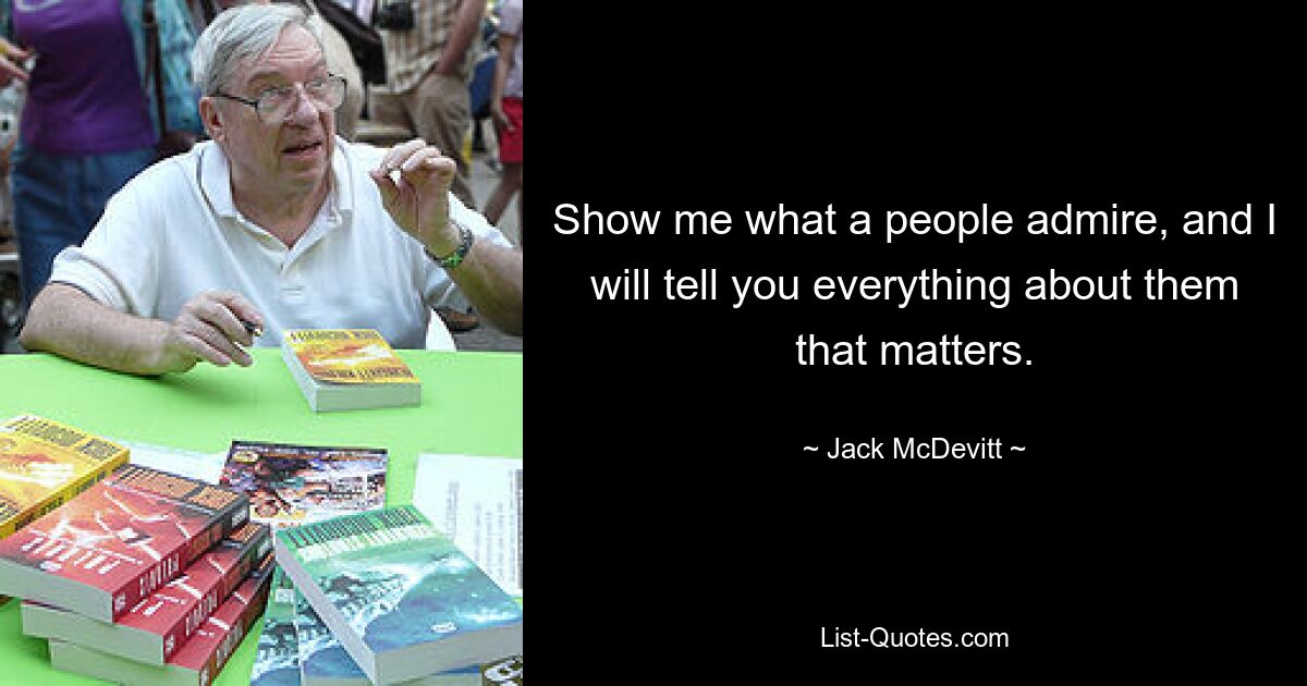 Show me what a people admire, and I will tell you everything about them that matters. — © Jack McDevitt