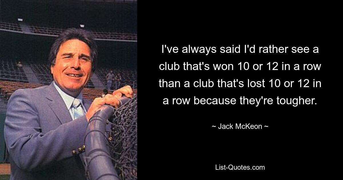 I've always said I'd rather see a club that's won 10 or 12 in a row than a club that's lost 10 or 12 in a row because they're tougher. — © Jack McKeon