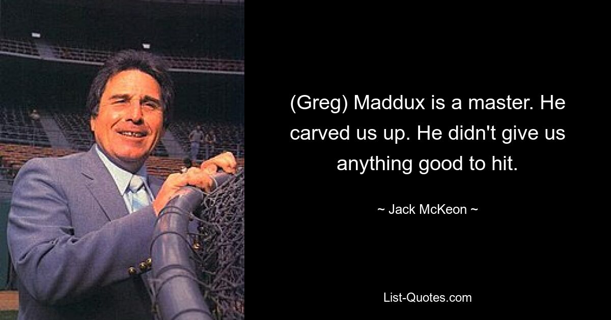 (Greg) Maddux is a master. He carved us up. He didn't give us anything good to hit. — © Jack McKeon