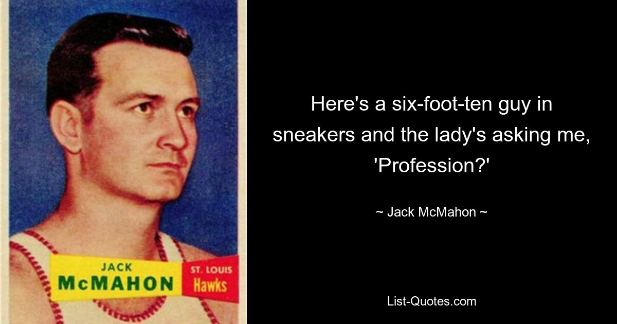 Here's a six-foot-ten guy in sneakers and the lady's asking me, 'Profession?' — © Jack McMahon