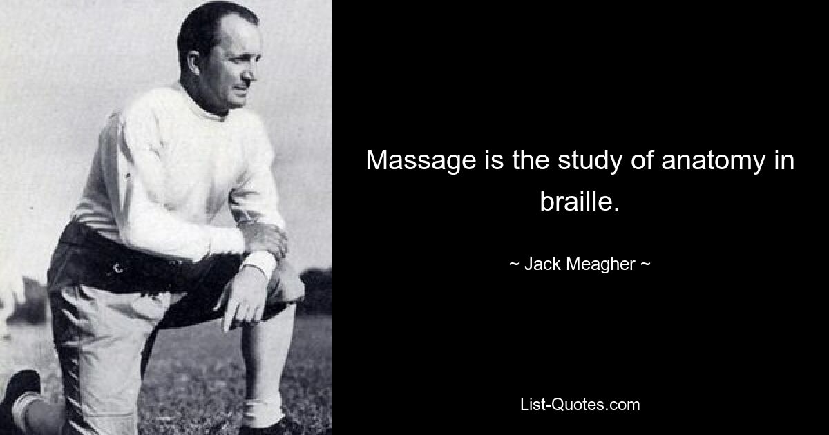 Massage is the study of anatomy in braille. — © Jack Meagher