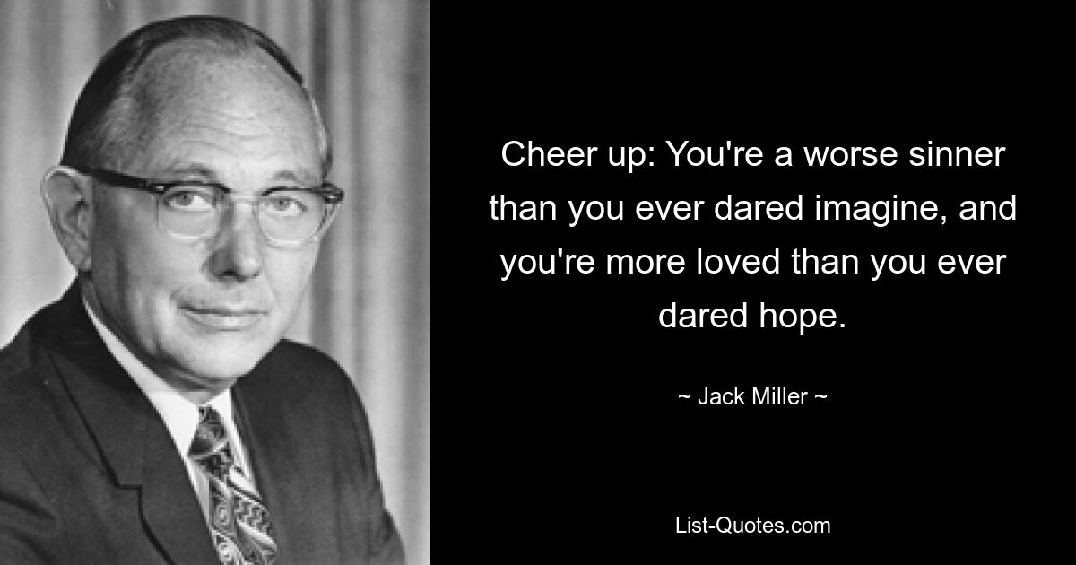 Cheer up: You're a worse sinner than you ever dared imagine, and you're more loved than you ever dared hope. — © Jack Miller