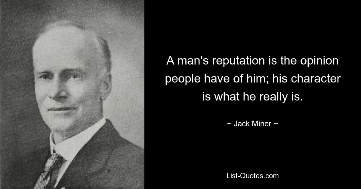 A man's reputation is the opinion people have of him; his character is what he really is. — © Jack Miner