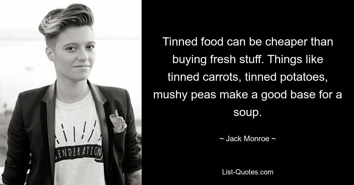 Tinned food can be cheaper than buying fresh stuff. Things like tinned carrots, tinned potatoes, mushy peas make a good base for a soup. — © Jack Monroe