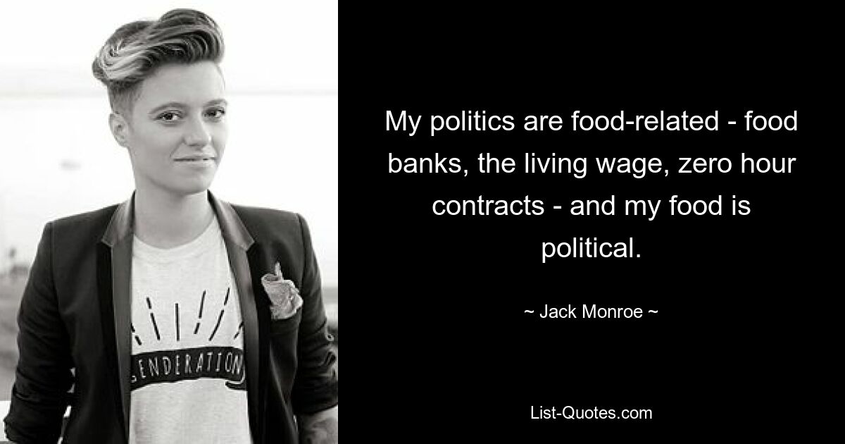 My politics are food-related - food banks, the living wage, zero hour contracts - and my food is political. — © Jack Monroe