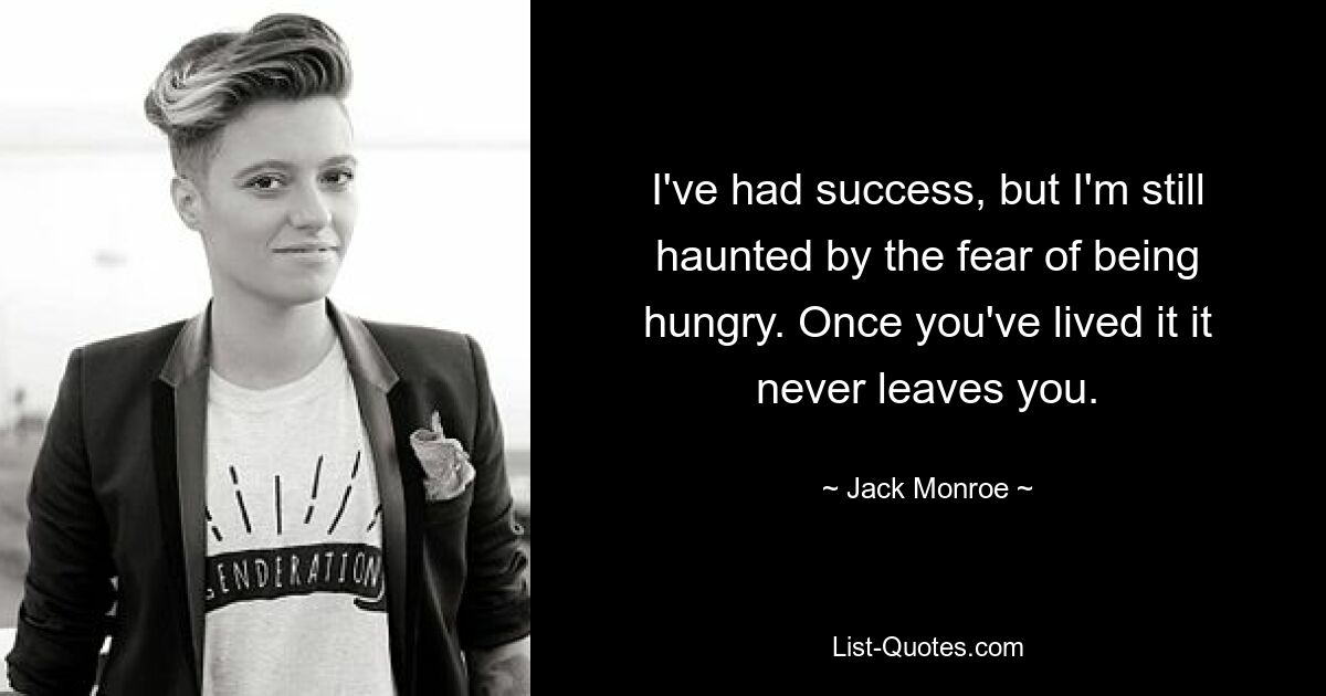 I've had success, but I'm still haunted by the fear of being hungry. Once you've lived it it never leaves you. — © Jack Monroe