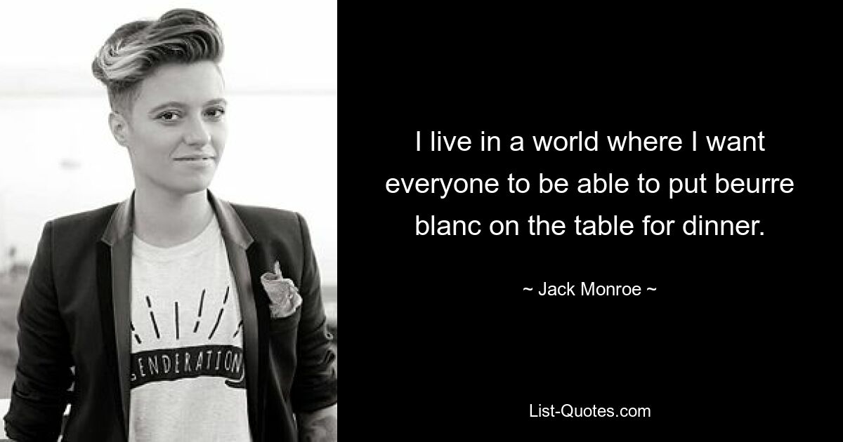 I live in a world where I want everyone to be able to put beurre blanc on the table for dinner. — © Jack Monroe