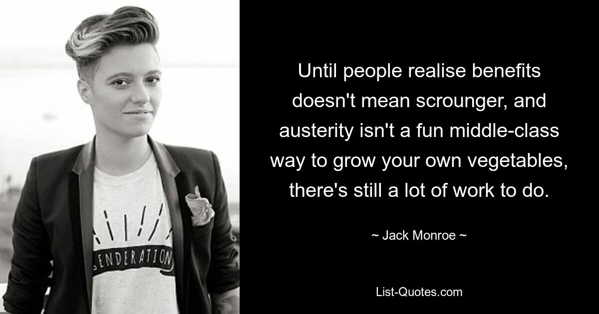 Until people realise benefits doesn't mean scrounger, and austerity isn't a fun middle-class way to grow your own vegetables, there's still a lot of work to do. — © Jack Monroe