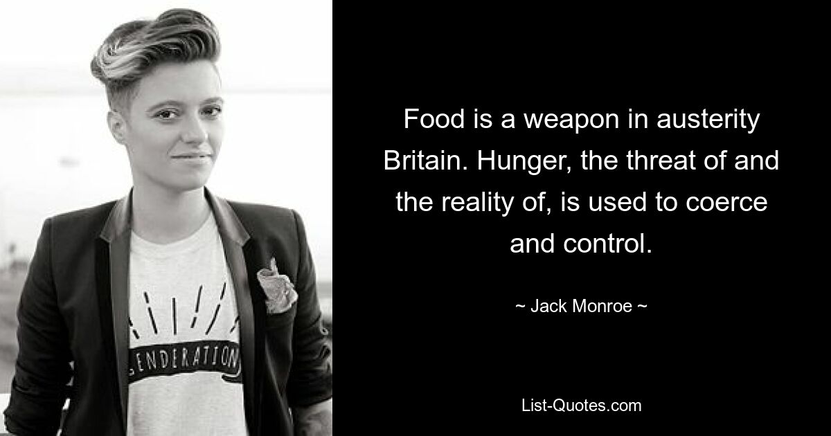 Food is a weapon in austerity Britain. Hunger, the threat of and the reality of, is used to coerce and control. — © Jack Monroe